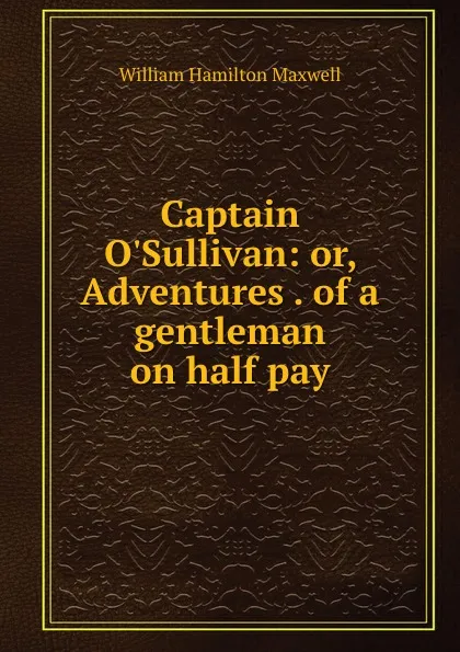 Обложка книги Captain O.Sullivan: or, Adventures . of a gentleman on half pay, Maxwell William Hamilton