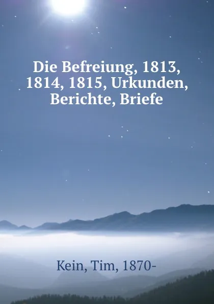 Обложка книги Die Befreiung, 1813, 1814, 1815, Urkunden, Berichte, Briefe, Tim Kein