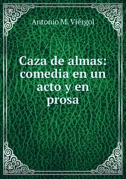 Обложка книги Caza de almas: comedia en un acto y en prosa, Antonio M. Viérgol