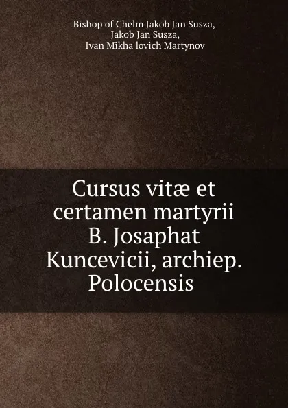 Обложка книги Cursus vitae et certamen martyrii B. Josaphat Kuncevicii, archiep. Polocensis ., Bishop Jakob Jan Susza