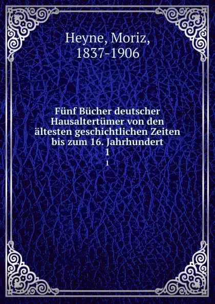 Обложка книги Funf Bucher deutscher Hausaltertumer von den altesten geschichtlichen Zeiten bis zum 16. Jahrhundert. 1, Moriz Heyne