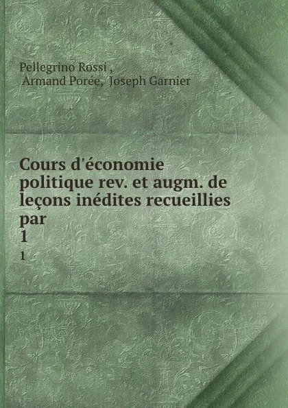 Обложка книги Cours d.economie politique rev. et augm. de lecons inedites recueillies par . 1, Pellegrino Rossi