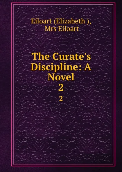 Обложка книги The Curate.s Discipline: A Novel. 2, Elizabeth Eiloart