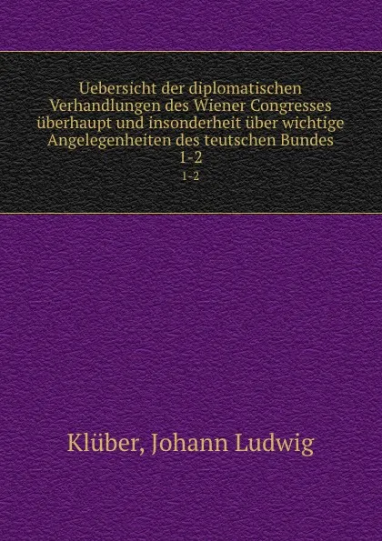 Обложка книги Uebersicht der diplomatischen Verhandlungen des Wiener Congresses uberhaupt und insonderheit uber wichtige Angelegenheiten des teutschen Bundes. 1-2, Johann Ludwig Klüber