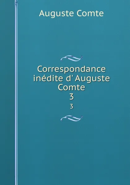Обложка книги Correspondance inedite d. Auguste Comte. 3, Comte Auguste