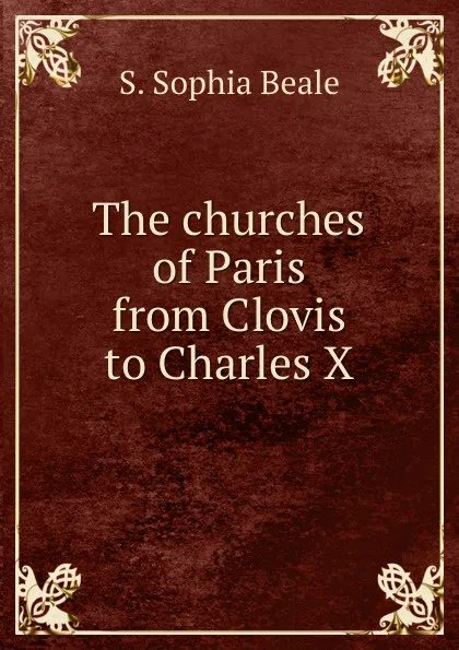 Обложка книги The churches of Paris from Clovis to Charles X, S. Sophia Beale