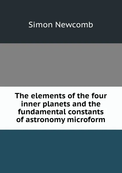 Обложка книги The elements of the four inner planets and the fundamental constants of astronomy microform, Simon Newcomb