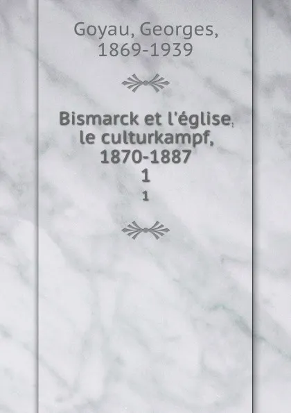 Обложка книги Bismarck et l.eglise, le culturkampf, 1870-1887. 1, Georges Goyau