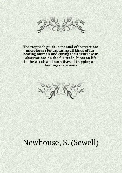 Обложка книги The trapper.s guide, a manual of instructions microform : for capturing all kinds of fur-bearing animals and curing their skins : with observations on the fur-trade, hints on life in the woods and narratives of trapping and hunting excursions, Sewell Newhouse