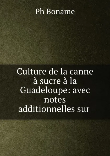 Обложка книги Culture de la canne a sucre a la Guadeloupe: avec notes additionnelles sur ., Ph. Boname
