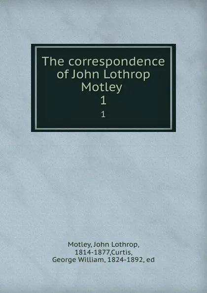 Обложка книги The correspondence of John Lothrop Motley . 1, John Lothrop Motley