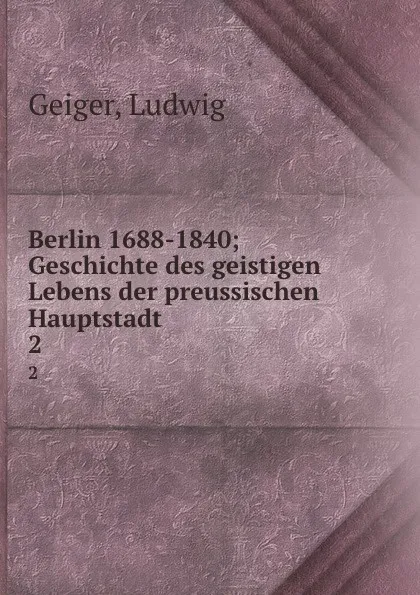 Обложка книги Berlin 1688-1840; Geschichte des geistigen Lebens der preussischen Hauptstadt. 2, Ludwig Geiger