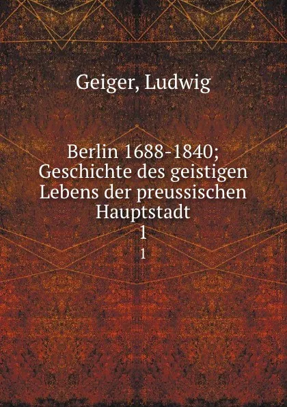 Обложка книги Berlin 1688-1840; Geschichte des geistigen Lebens der preussischen Hauptstadt. 1, Ludwig Geiger