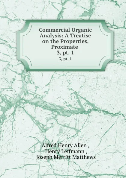 Обложка книги Commercial Organic Analysis: A Treatise on the Properties, Proximate . 3,.pt. 1, Alfred Henry Allen