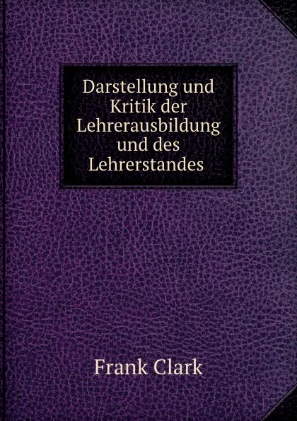 Обложка книги Darstellung und Kritik der Lehrerausbildung und des Lehrerstandes ., Frank Clark