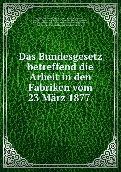 Обложка книги Das Bundesgesetz betreffend die Arbeit in den Fabriken vom 23 Marz 1877 ., Suisse. Département fédéral de l'industrie Switzerland