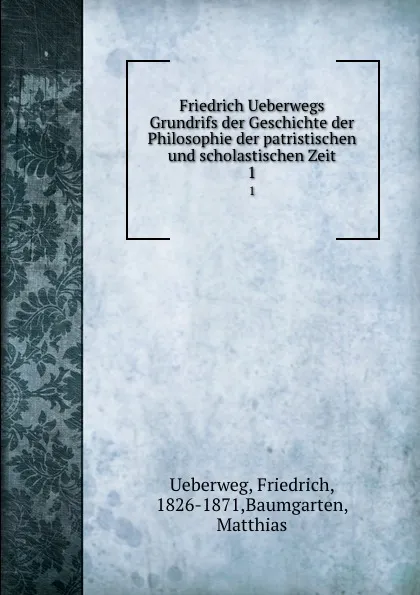 Обложка книги Friedrich Ueberwegs Grundrifs der Geschichte der Philosophie der patristischen und scholastischen Zeit. 1, Friedrich Ueberweg