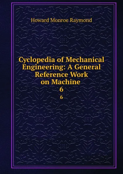 Обложка книги Cyclopedia of Mechanical Engineering: A General Reference Work on Machine . 6, Howard Monroe Raymond