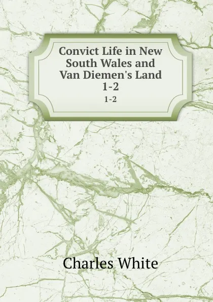 Обложка книги Convict Life in New South Wales and Van Diemen.s Land. 1-2, Charles White