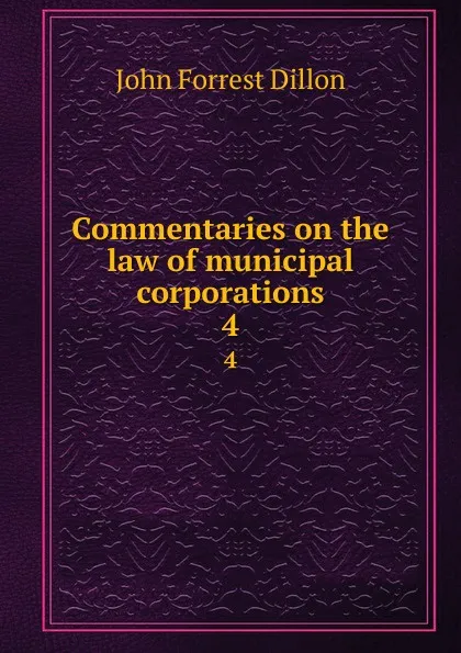 Обложка книги Commentaries on the law of municipal corporations. 4, Dillon John Forrest