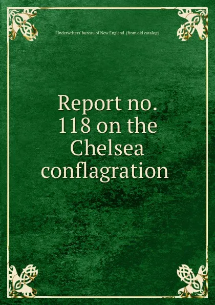 Обложка книги Report no. 118 on the Chelsea conflagration, Underwriters' bureau of New England