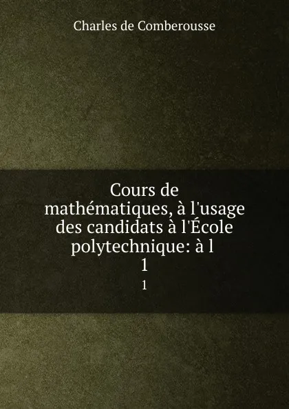 Обложка книги Cours de mathematiques, a l.usage des candidats a l.Ecole polytechnique: a l . 1, Charles de Comberousse