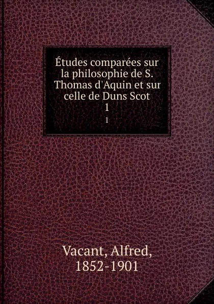 Обложка книги Etudes comparees sur la philosophie de S. Thomas d.Aquin et sur celle de Duns Scot. 1, Alfred Vacant