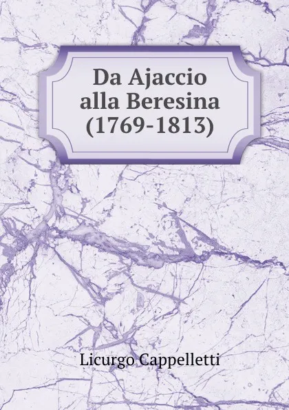 Обложка книги Da Ajaccio alla Beresina (1769-1813), Licurgo Cappelletti