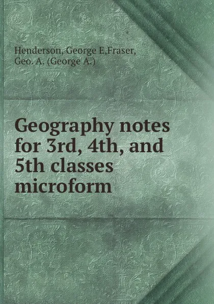 Обложка книги Geography notes for 3rd, 4th, and 5th classes microform, George E. Henderson