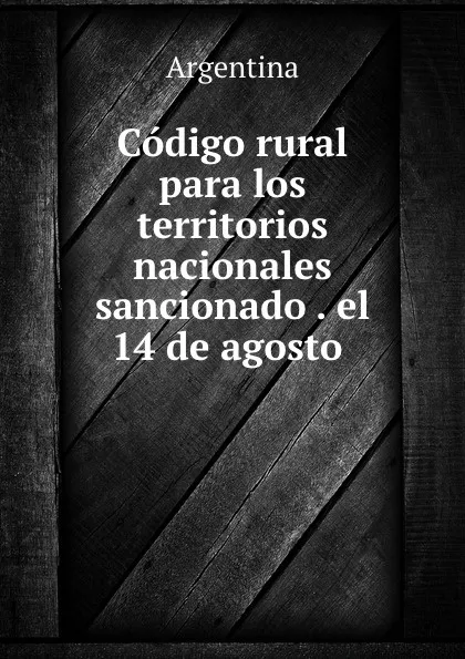 Обложка книги Codigo rural para los territorios nacionales sancionado . el 14 de agosto ., Argentina