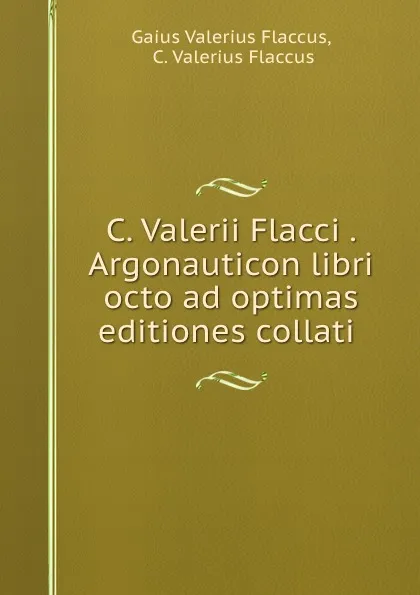 Обложка книги C. Valerii Flacci . Argonauticon libri octo ad optimas editiones collati ., Gaius Valerius Flaccus