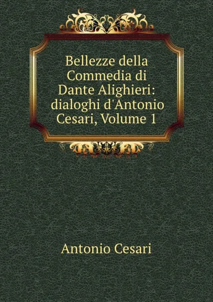 Обложка книги Bellezze della Commedia di Dante Alighieri: dialoghi d.Antonio Cesari, Volume 1, Antonio Cesari