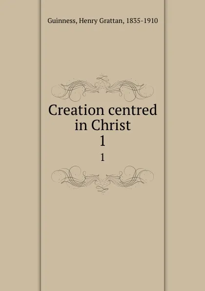 Обложка книги Creation centred in Christ. 1, Henry Grattan Guinness