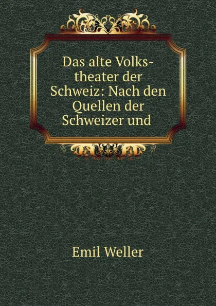 Обложка книги Das alte Volks-theater der Schweiz: Nach den Quellen der Schweizer und ., Emil Weller