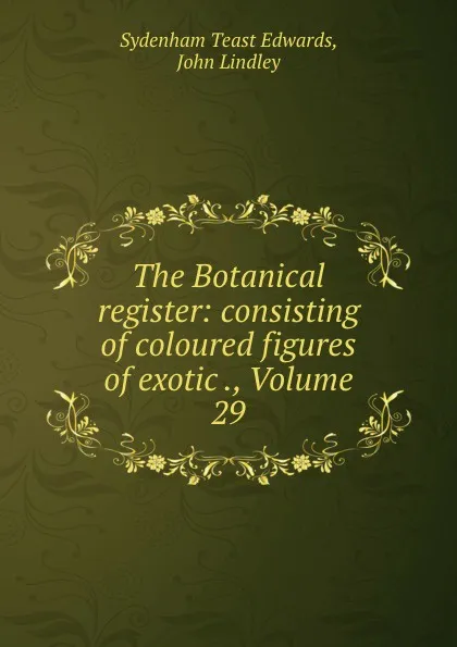 Обложка книги The Botanical register: consisting of coloured figures of exotic ., Volume 29, Sydenham Teast Edwards
