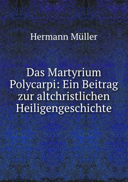 Обложка книги Das Martyrium Polycarpi: Ein Beitrag zur altchristlichen Heiligengeschichte, Hermann Müller