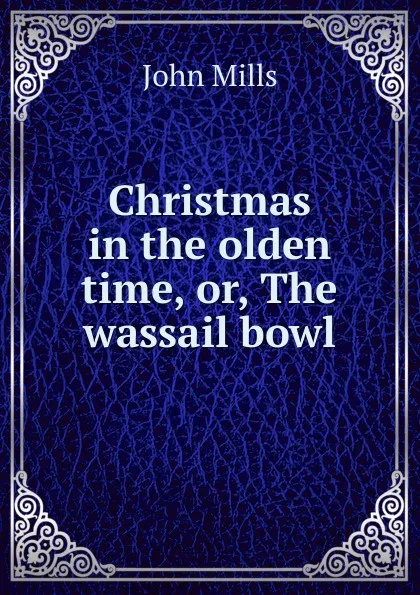 Обложка книги Christmas in the olden time, or, The wassail bowl, John Mills