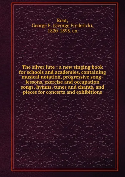 Обложка книги The silver lute : a new singing book for schools and academies, containing musical notation, progressive song-lessons, exercise and occupation songs, hymns, tunes and chants, and pieces for concerts and exhibitions, George Frederick Root