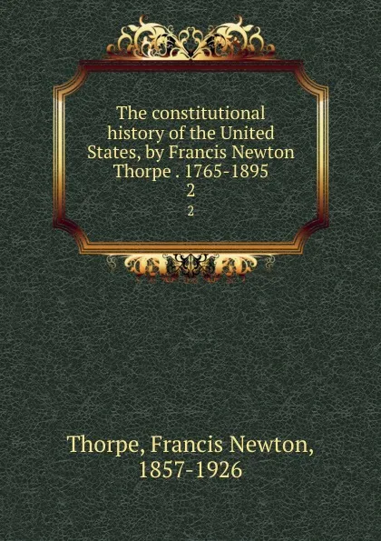 Обложка книги The constitutional history of the United States, by Francis Newton Thorpe . 1765-1895. 2, Francis Newton Thorpe