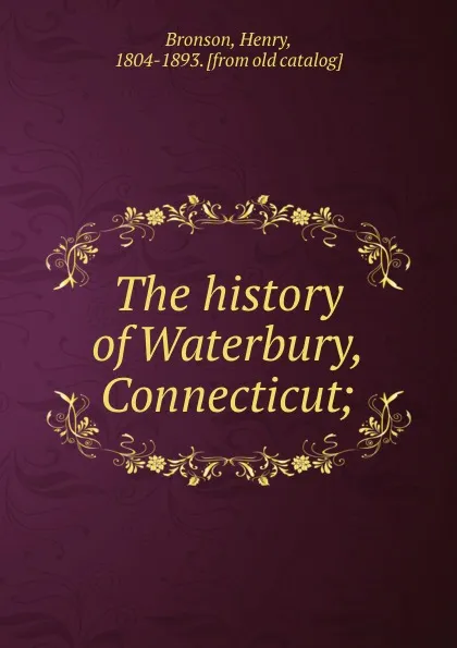 Обложка книги The history of Waterbury, Connecticut;, Henry Bronson