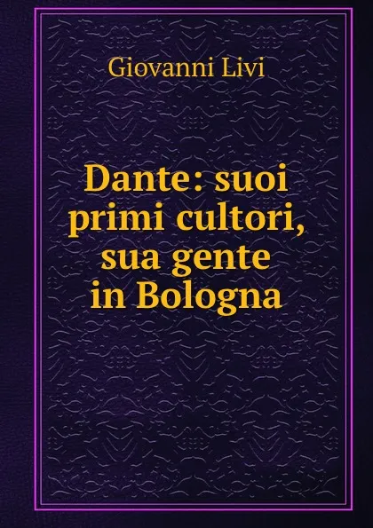 Обложка книги Dante: suoi primi cultori, sua gente in Bologna, Giovanni Livi