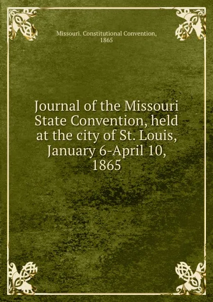 Обложка книги Journal of the Missouri State Convention, held at the city of St. Louis, January 6-April 10, 1865, Missouri. Constitutional Convention