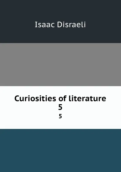 Обложка книги Curiosities of literature. 5, Isaac Disraeli