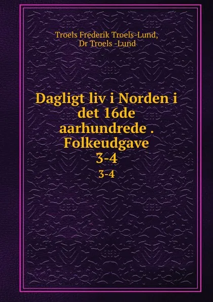 Обложка книги Dagligt liv i Norden i det 16de aarhundrede . Folkeudgave. 3-4, Troels Frederik Troels-Lund