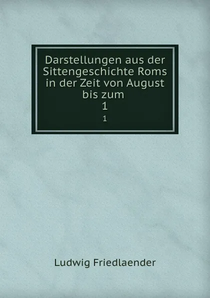 Обложка книги Darstellungen aus der Sittengeschichte Roms in der Zeit von August bis zum . 1, Ludwig Friedlaender