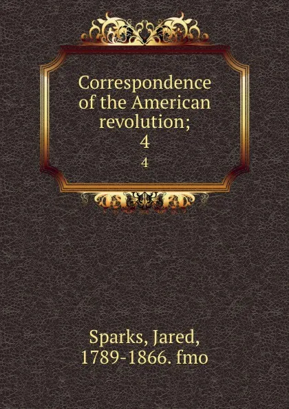 Обложка книги Correspondence of the American revolution;. 4, Jared Sparks