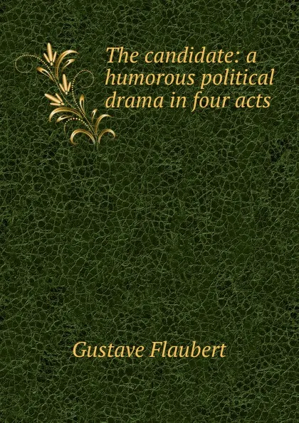 Обложка книги The candidate: a humorous political drama in four acts, Flaubert Gustave