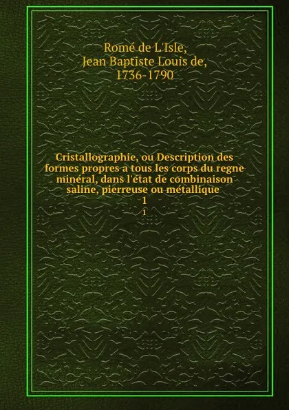 Обложка книги Cristallographie, ou Description des formes propres a tous les corps du regne mineral, dans l.etat de combinaison saline, pierreuse ou metallique . 1, Romé de L'Isle