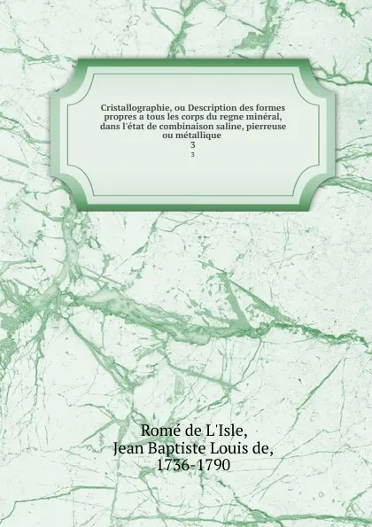 Обложка книги Cristallographie, ou Description des formes propres a tous les corps du regne mineral, dans l.etat de combinaison saline, pierreuse ou metallique . 3, Romé de L'Isle