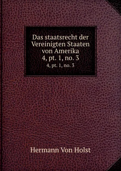 Обложка книги Das staatsrecht der Vereinigten Staaten von Amerika. 4,.pt. 1,.no. 3, Holst H. Von